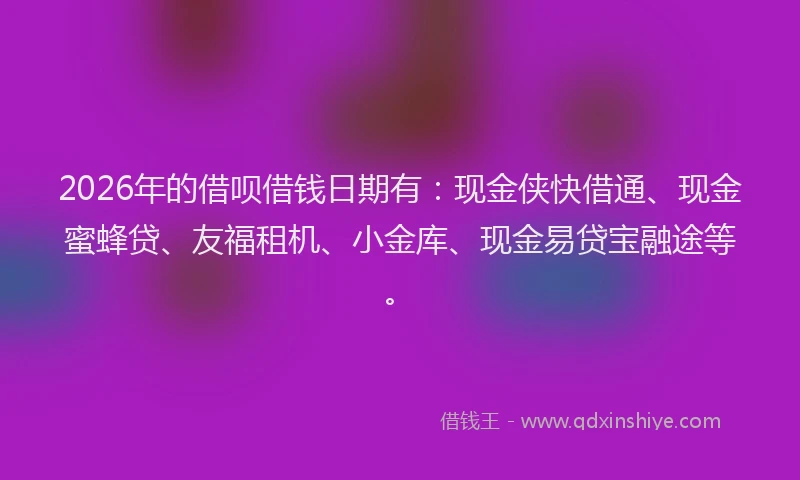 2026年的借呗借钱日期有：现金侠快借通、现金蜜蜂贷、友福租机、小金库、现金易贷宝融途等。
