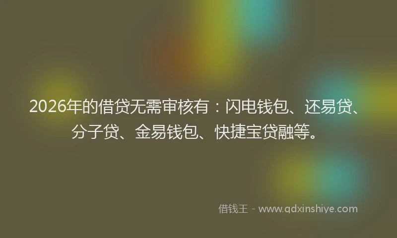 2026年的借贷无需审核有：闪电钱包、还易贷、分子贷、金易钱包、快捷宝贷融等。