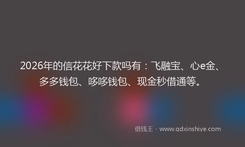 2026年的信花花好下款吗有：飞融宝、心e金、多多钱包、哆哆钱包、现金秒借通等。