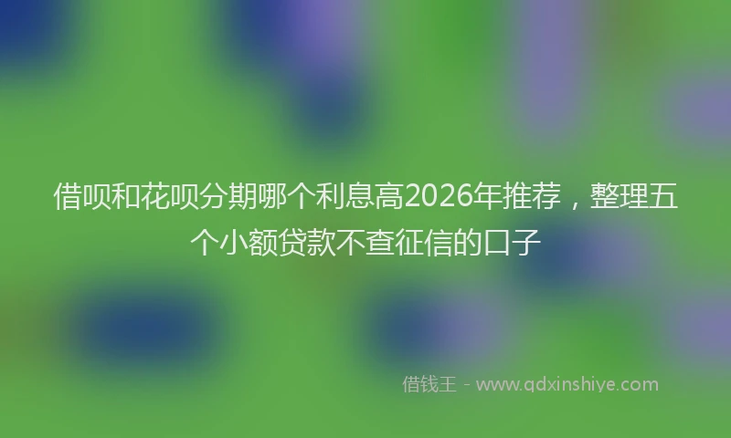 借呗和花呗分期哪个利息高2026年推荐,整理五个小额贷款不查征信的口子