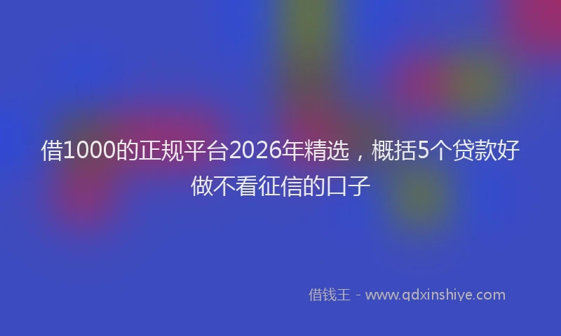 借1000的正规平台2026年精选，概括5个贷款好做不看征信的口子