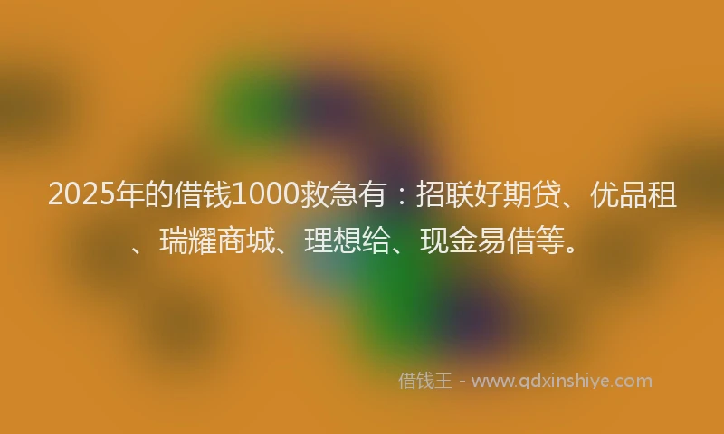 2025年的借钱1000救急有：招联好期贷、优品租、瑞耀商城、理想给、现金易借等。