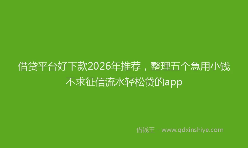 借贷平台好下款2026年推荐,整理五个急用小钱不求征信流水轻松贷的app