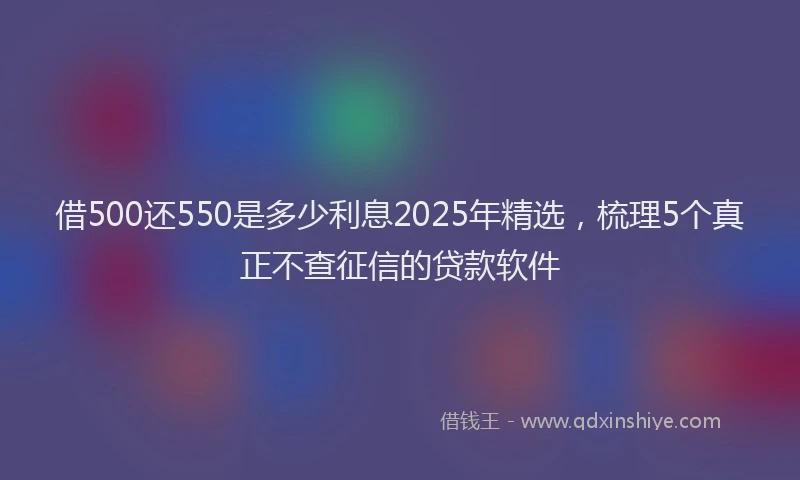 借500还550是多少利息2025年精选，梳理5个真正不查征信的贷款软件