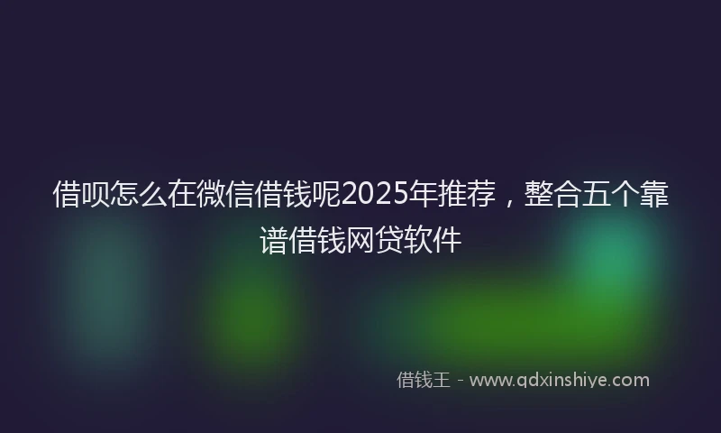 借呗怎么在微信借钱呢2025年推荐，整合五个靠谱借钱网贷软件