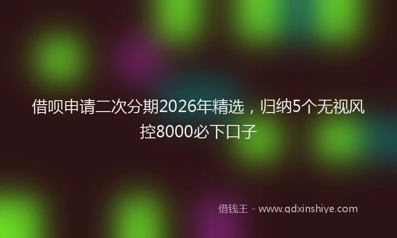 借呗申请二次分期2026年精选，归纳5个无视风控8000必下口子