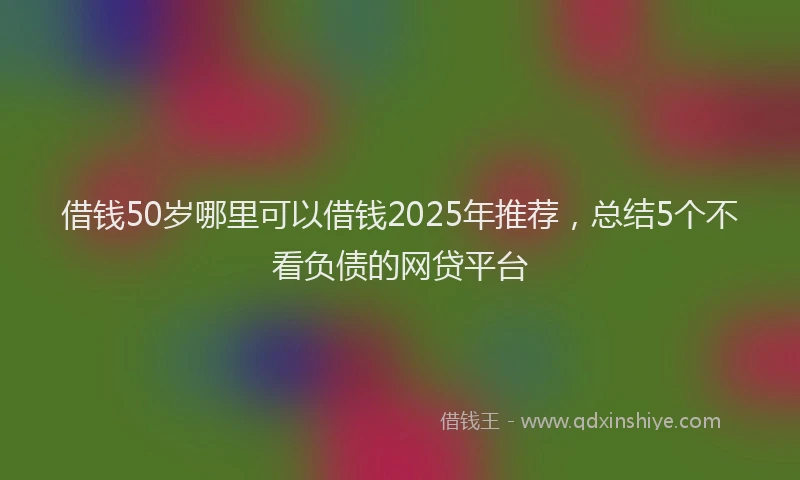 借钱50岁哪里可以借钱2025年推荐，总结5个不看负债的网贷平台