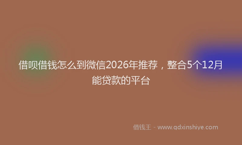 借呗借钱怎么到微信2026年推荐，整合5个12月能贷款的平台