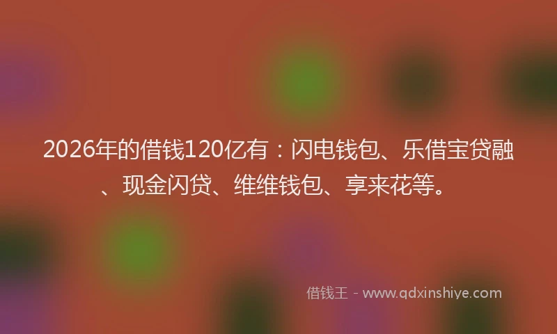 2026年的借钱120亿有：闪电钱包、乐借宝贷融、现金闪贷、维维钱包、享来花等。