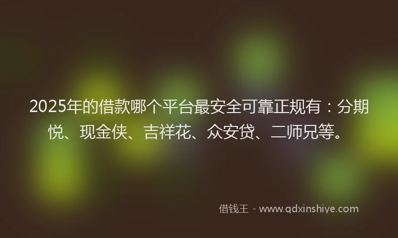 2025年的借款哪个平台最安全可靠正规有：分期悦、现金侠、吉祥花、众安贷、二师兄等。