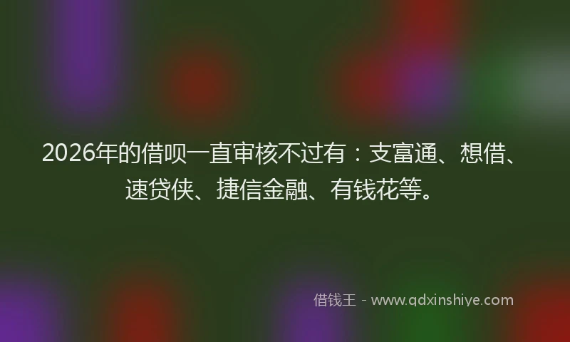 2026年的借呗一直审核不过有:支富通、想借、速贷侠、捷信金融、有钱花等。