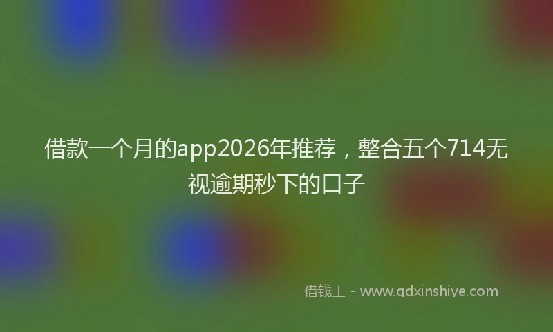 借款一个月的app2026年推荐,整合五个714无视逾期秒下的口子