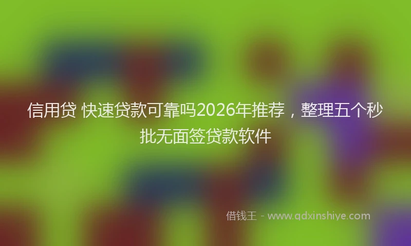 信用贷 快速贷款可靠吗2026年推荐，整理五个秒批无面签贷款软件