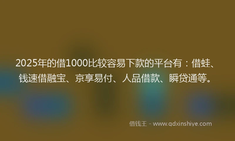 2025年的借1000比较容易下款的平台有：借蛙、钱速借融宝、京享易付、人品借款、瞬贷通等。