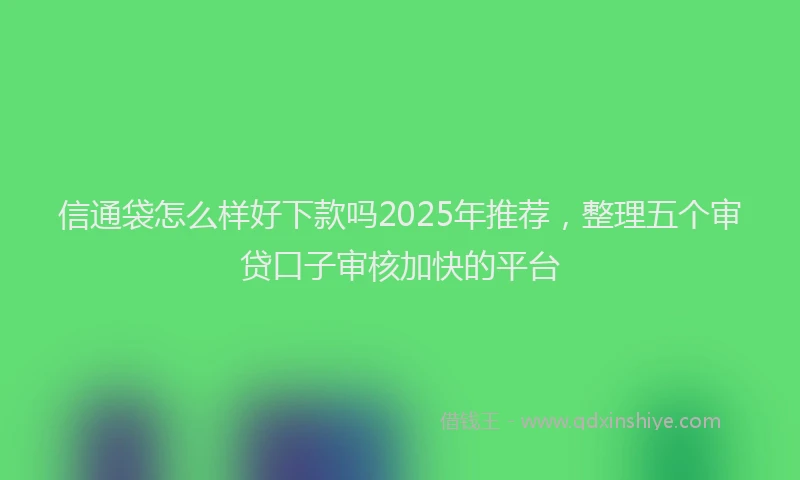 信通袋怎么样好下款吗2025年推荐，整理五个审贷口子审核加快的平台