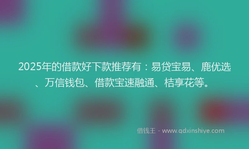 2025年的借款好下款推荐有:易贷宝易、鹿优选、万信钱包、借款宝速融通、桔享花等。