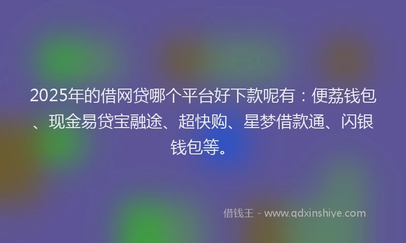 2025年的借网贷哪个平台好下款呢有：便荔钱包、现金易贷宝融途、超快购、星梦借款通、闪银钱包等。