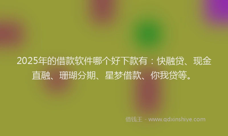 2025年的借款软件哪个好下款有：快融贷、现金直融、珊瑚分期、星梦借款、你我贷等。