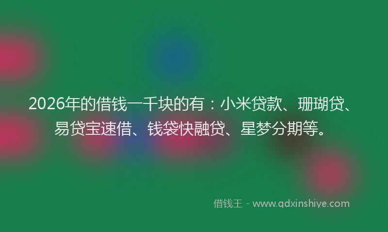 2026年的借钱一千块的有：小米贷款、珊瑚贷、易贷宝速借、钱袋快融贷、星梦分期等。