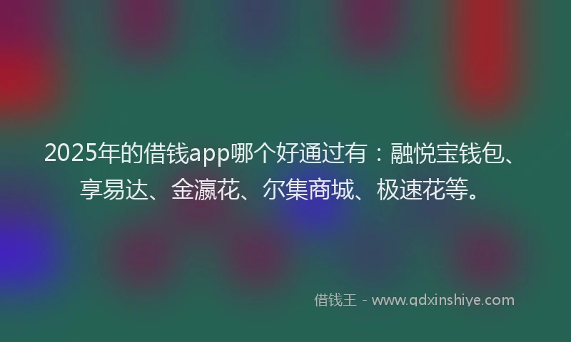 2025年的借钱app哪个好通过有：融悦宝钱包、享易达、金瀛花、尔集商城、极速花等。