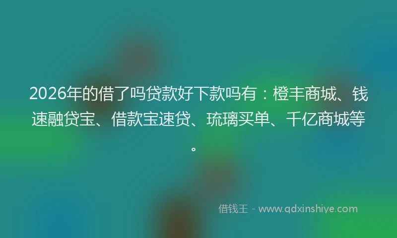 2026年的借了吗贷款好下款吗有:橙丰商城、钱速融贷宝、借款宝速贷、琉璃买单、千亿商城等。