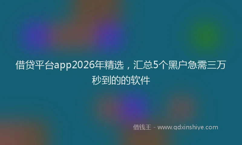 借贷平台app2026年精选，汇总5个黑户急需三万秒到的的软件