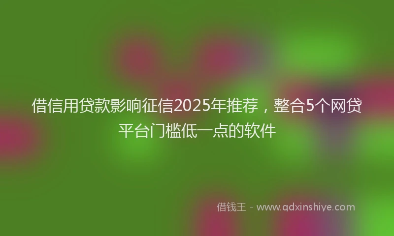 借信用贷款影响征信2025年推荐,整合5个网贷平台门槛低一点的软件