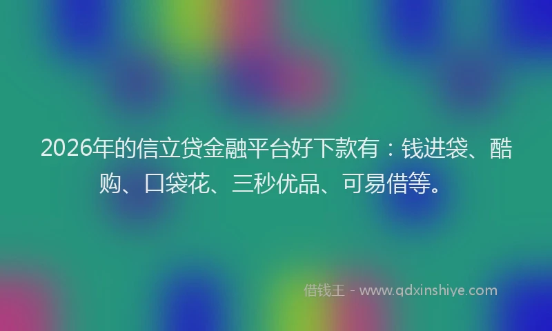 2026年的信立贷金融平台好下款有：钱进袋、酷购、口袋花、三秒优品、可易借等。