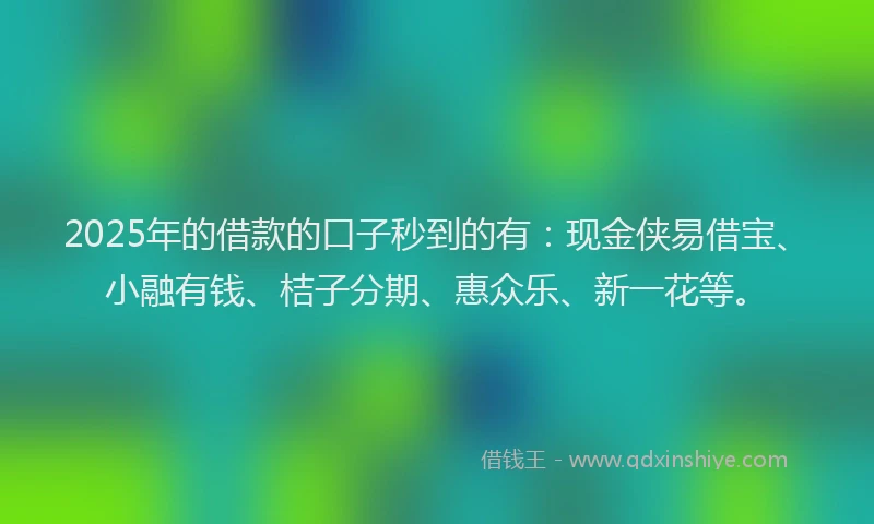2025年的借款的口子秒到的有：现金侠易借宝、小融有钱、桔子分期、惠众乐、新一花等。