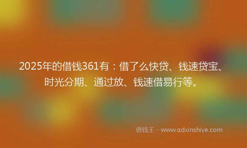 2025年的借钱361有:借了么快贷、钱速贷宝、时光分期、通过放、钱速借易行等。