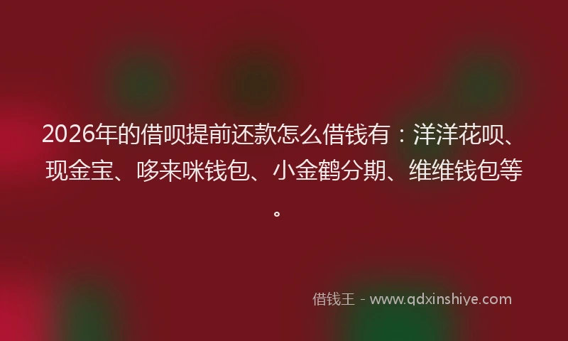 2026年的借呗提前还款怎么借钱有:洋洋花呗、现金宝、哆来咪钱包、小金鹤分期、维维钱包等。