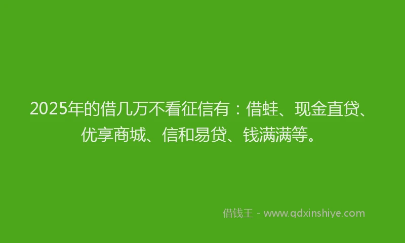 2025年的借几万不看征信有:借蛙、现金直贷、优享商城、信和易贷、钱满满等。