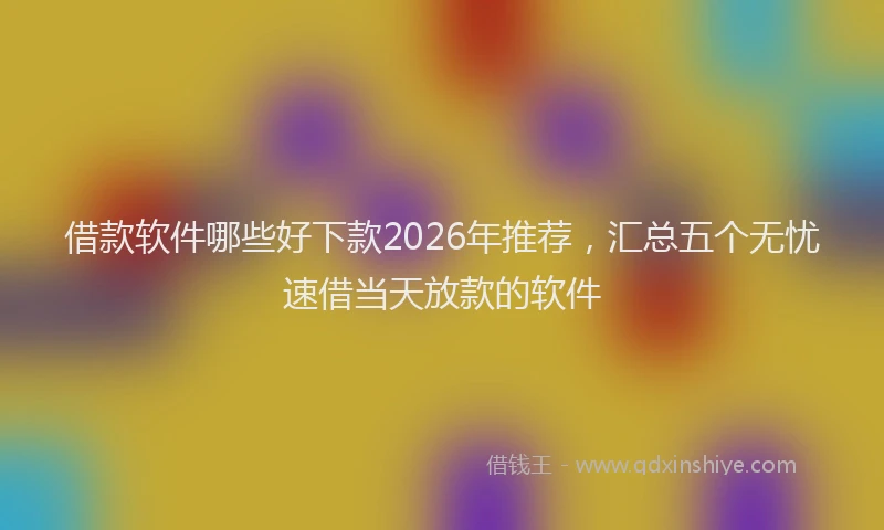 借款软件哪些好下款2026年推荐，汇总五个无忧速借当天放款的软件