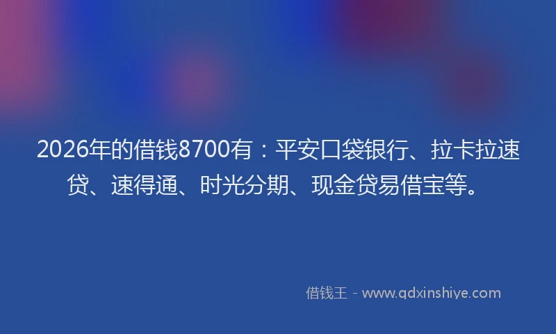 2026年的借钱8700有：平安口袋银行、拉卡拉速贷、速得通、时光分期、现金贷易借宝等。