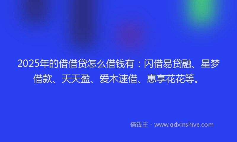 2025年的借借贷怎么借钱有:闪借易贷融、星梦借款、天天盈、爱木速借、惠享花花等。
