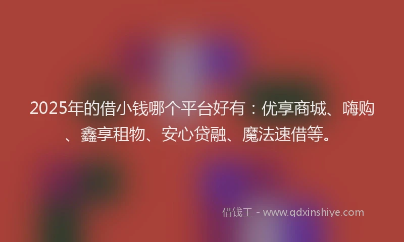 2025年的借小钱哪个平台好有：优享商城、嗨购、鑫享租物、安心贷融、魔法速借等。