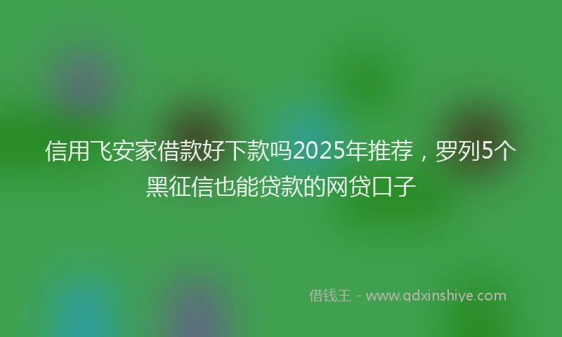 信用飞安家借款好下款吗2025年推荐,罗列5个黑征信也能贷款的网贷口子