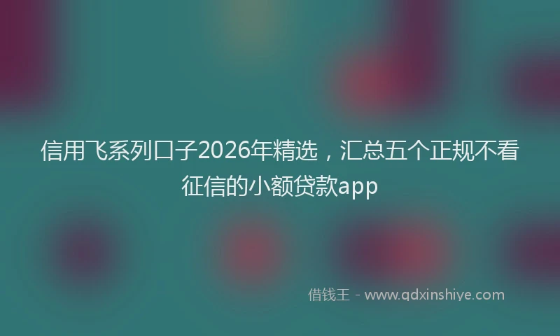 信用飞系列口子2026年精选，汇总五个正规不看征信的小额贷款app