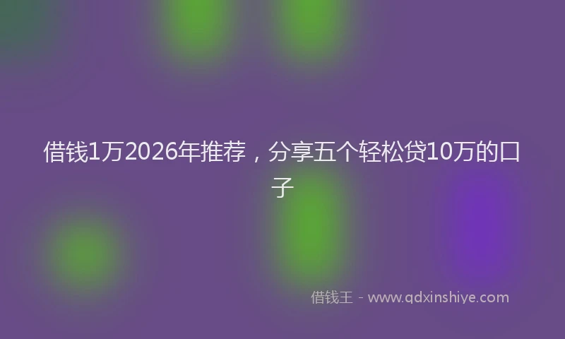 借钱1万2026年推荐,分享五个轻松贷10万的口子
