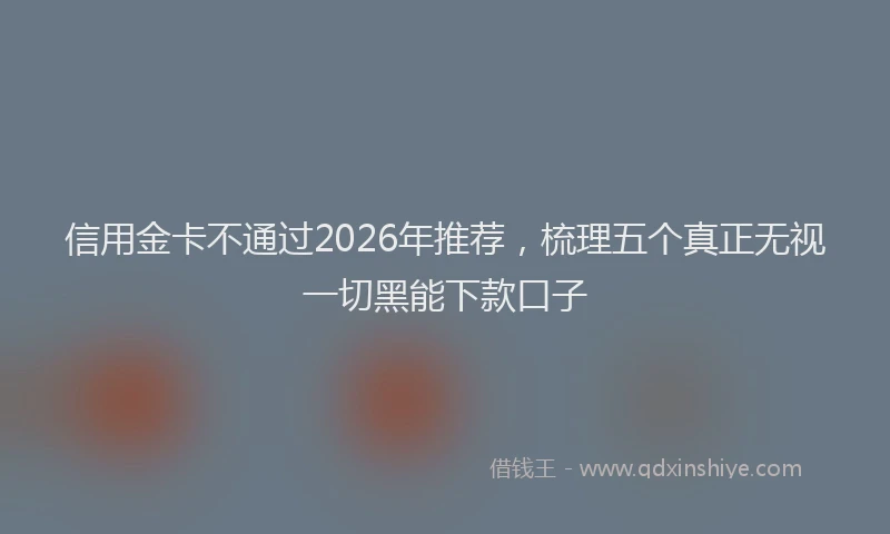 信用金卡不通过2026年推荐，梳理五个真正无视一切黑能下款口子
