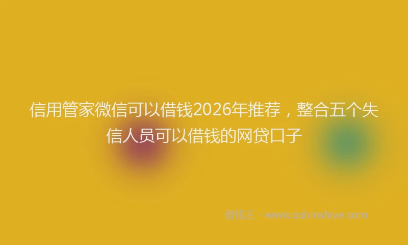 信用管家微信可以借钱2026年推荐，整合五个失信人员可以借钱的网贷口子