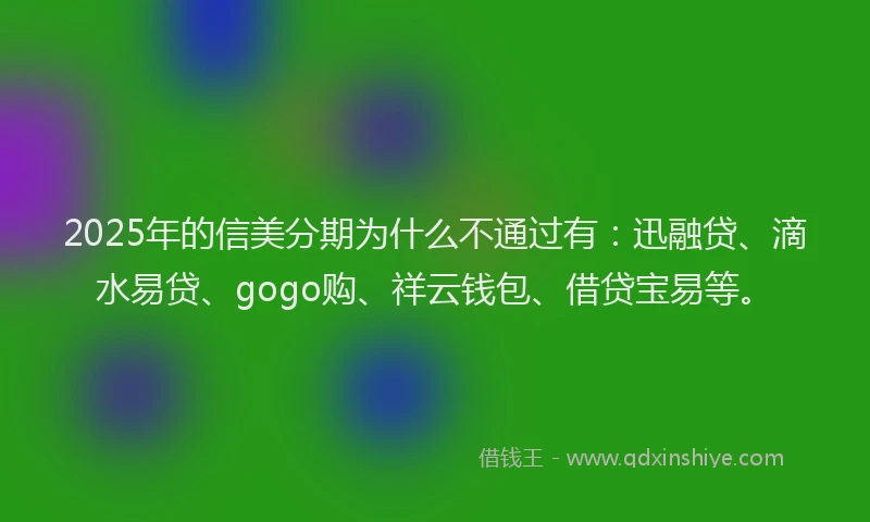 2025年的信美分期为什么不通过有：迅融贷、滴水易贷、gogo购、祥云钱包、借贷宝易等。