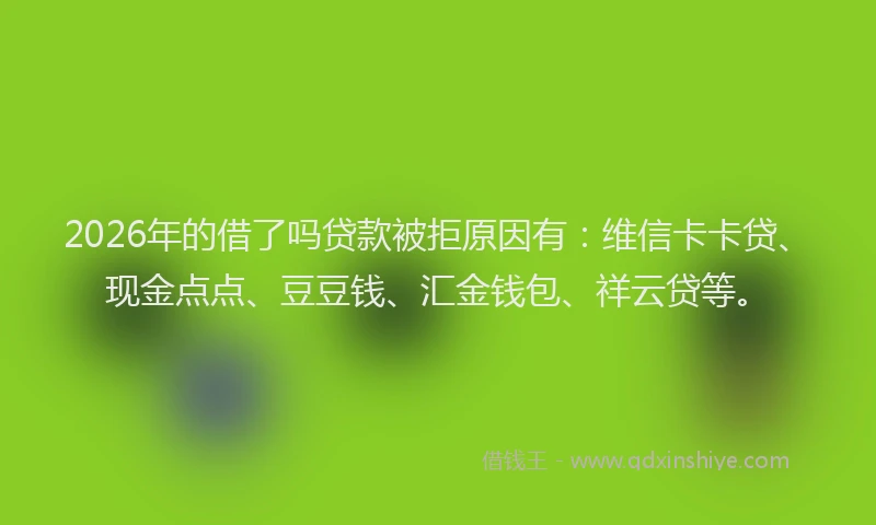2026年的借了吗贷款被拒原因有:维信卡卡贷、现金点点、豆豆钱、汇金钱包、祥云贷等。