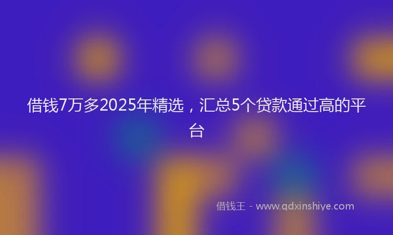 借钱7万多2025年精选,汇总5个贷款通过高的平台