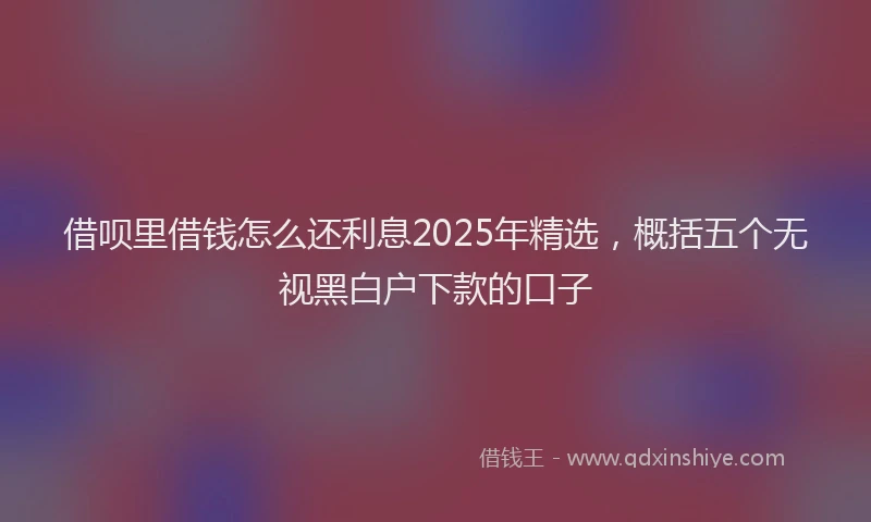 借呗里借钱怎么还利息2025年精选，概括五个无视黑白户下款的口子