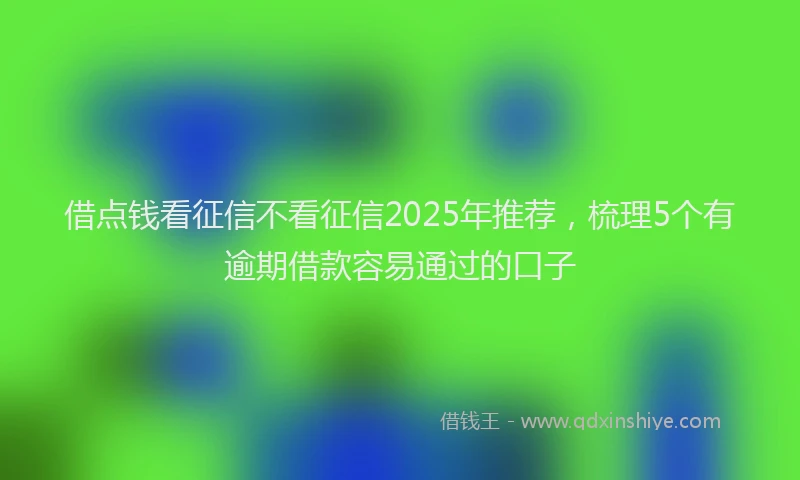 借点钱看征信不看征信2025年推荐，梳理5个有逾期借款容易通过的口子