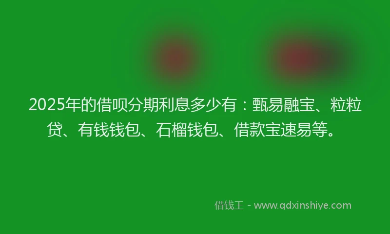 2025年的借呗分期利息多少有：甄易融宝、粒粒贷、有钱钱包、石榴钱包、借款宝速易等。