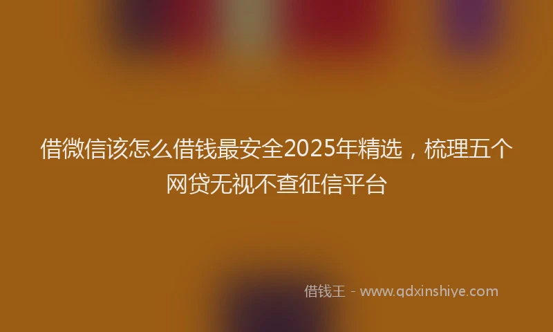 借微信该怎么借钱最安全2025年精选,梳理五个网贷无视不查征信平台
