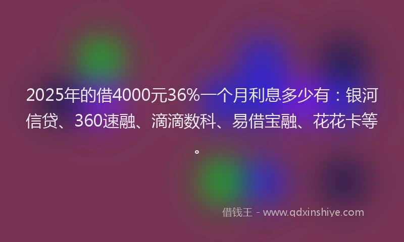 2025年的借4000元36%一个月利息多少有：银河信贷、360速融、滴滴数科、易借宝融、花花卡等。