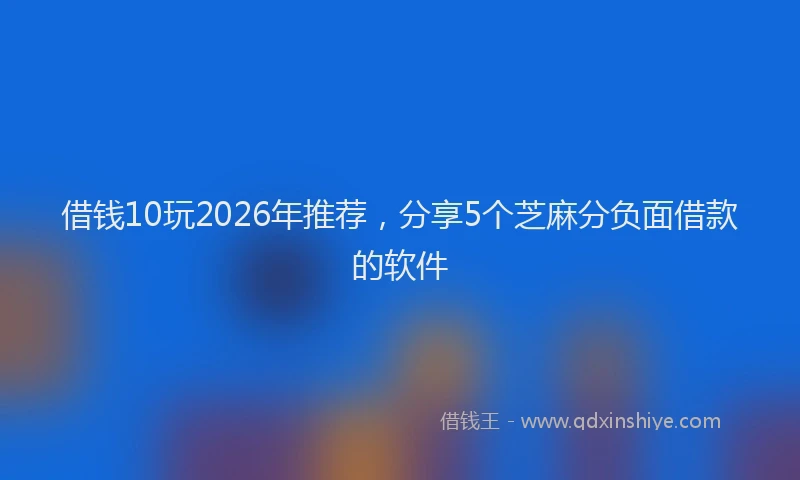 借钱10玩2026年推荐，分享5个芝麻分负面借款的软件